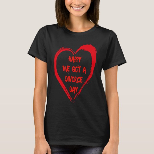 Happy We Got A Divorce Day Sarcastic Valentine Gal T-Shirt (Front)