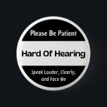 hard of hearing - black and white text design 6 cm round badge<br><div class="desc">I dedicate this design to people who are hard of hearing, deaf, or hearing impaired, etc. It features a the text saying "please be patient, hard of hearing, speak louder, clearly and face me" on a black-white background. This design can be given as a gift to loved ones as a...</div>
