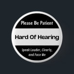 hard of hearing - black and white text design 6 cm round badge<br><div class="desc">I dedicate this design to people who are hard of hearing, deaf, or hearing impaired, etc. It features a the text saying "please be patient, hard of hearing, speak louder, clearly and face me" on a black-white background. This design can be given as a gift to loved ones as a...</div>