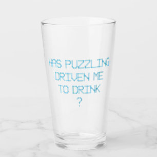 HAS PUZZLING DRIVEN ME TO DRINK ? GLASS