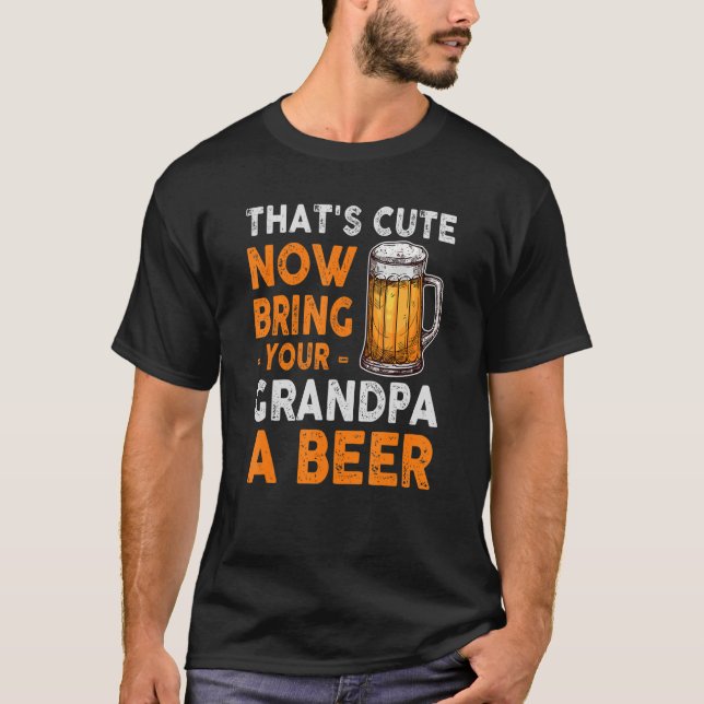 hat's Cute Now Bring Your Grandpa A Beer - Father' T-Shirt (Front)
