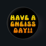 Have A Gneiss Day! Button<br><div class="desc">Have A Gneiss Day!! - geology humour button pin in black with yellow-orange lettering.</div>