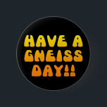 Have A Gneiss Day! Button<br><div class="desc">Have A Gneiss Day!! - geology humour button pin in black with yellow-orange lettering.</div>