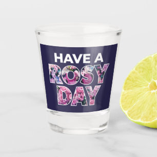 "Have A Rosy Day" Graphic Art Shot Glass