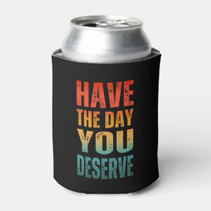 HAVE THE DAY YOU DESERVE  CAN COOLER