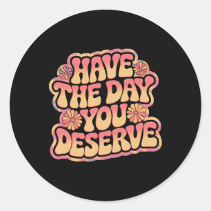 Have The Day You Deserve  Classic Round Sticker