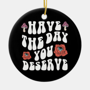 Have The Day You Deserve Motivational Ceramic Ornament