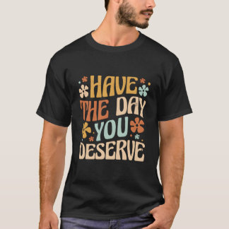 Have The Day You Deserve Motivational Quote T-Shirt