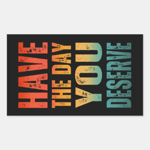 HAVE THE DAY YOU DESERVE RECTANGULAR STICKER