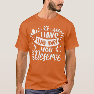 Have The Day You Deserve Saying Cool Motivational  T-Shirt