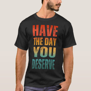 HAVE THE DAY YOU DESERVE T-Shirt