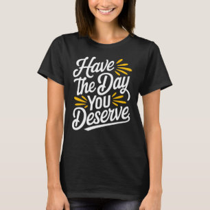 Have the Day you Deserve T-Shirt