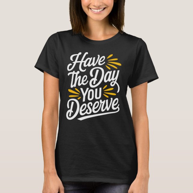 Have the Day you Deserve T-Shirt (Front)