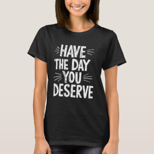 Have The Day You Deserve T-Shirt