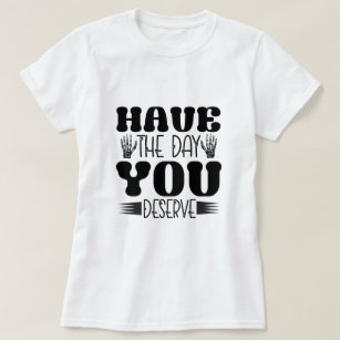Have the day you deserve T-Shirt