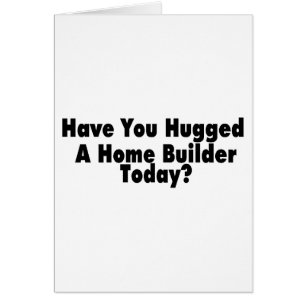 Have You Hugged A Home Builder Today