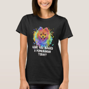 Have You Hugged a Pomeranian Today Dog Dad Humor T-Shirt