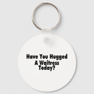 Have You Hugged A Waitress Today Key Ring