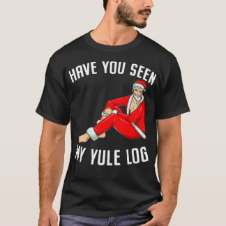 Have You Seen My Yule Log  Sexy Santa Naughty Chri T-Shirt
