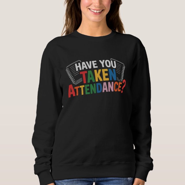 Have You Taken Attendance Back To School  Sweatshirt (Front)