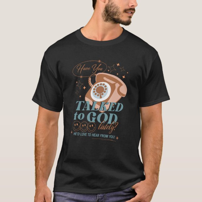 Have You Talked To God He d love to hear from you  T-Shirt (Front)