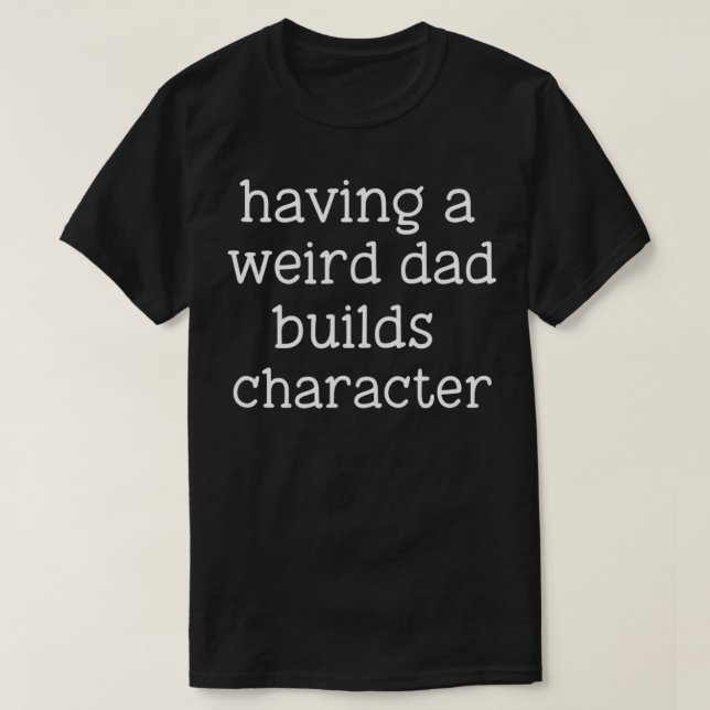 Having a Weird Dad Builds Character Funny Sarcasti T-Shirt (Design Front)