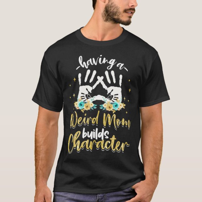 Having A Weird Mom Builds Character 1 T-Shirt (Front)