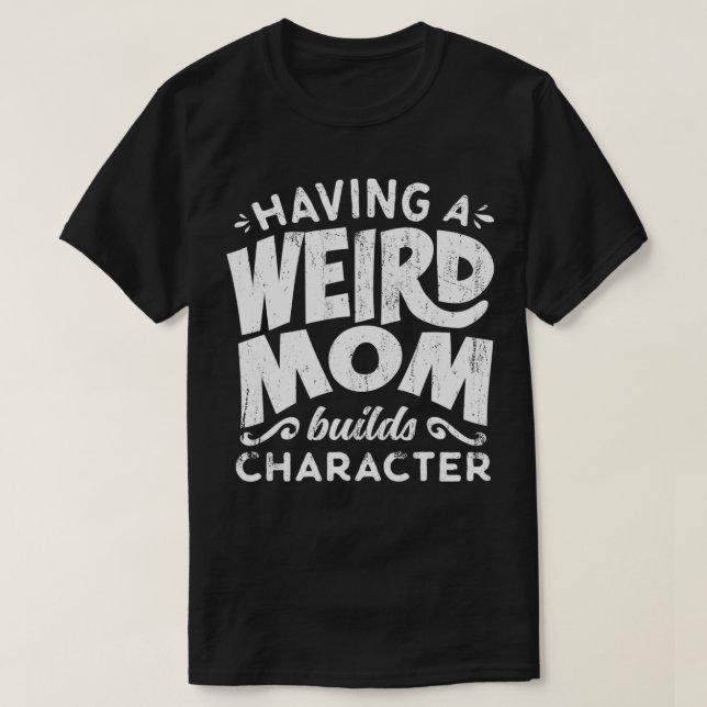 Having A Weird Mom Builds Character  Funny Mothers T-Shirt (Design Front)