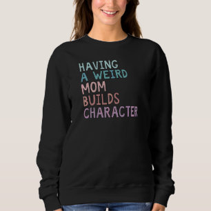 Having A Weird Mum Builds Character  2 Sweatshirt