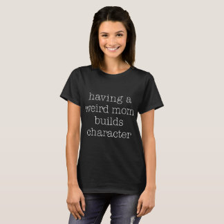 having a weird mum builds character birthday T-Shirt