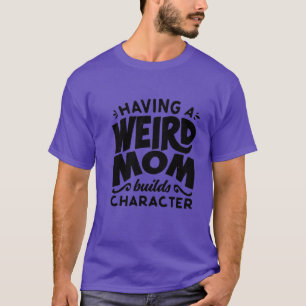Having A Weird Mum Builds Character Funny T-Shirt