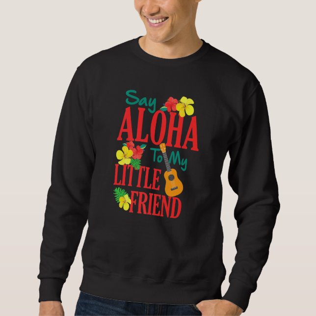 Hawaiian Ukulele Uke Say Aloha To My Little Friend Sweatshirt (Front)
