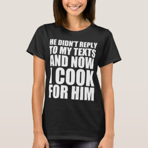 He didn’t reply to my text and now I cook for him T-Shirt
