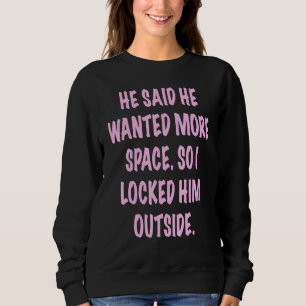 He Said He Wanted More Space So I Locked Him Outsi Sweatshirt