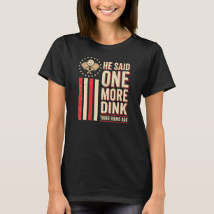 He said one more dink three hours ago , one more T-Shirt