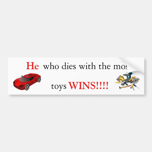 He who dies with the most toys wins!!! bumper sticker (Front)