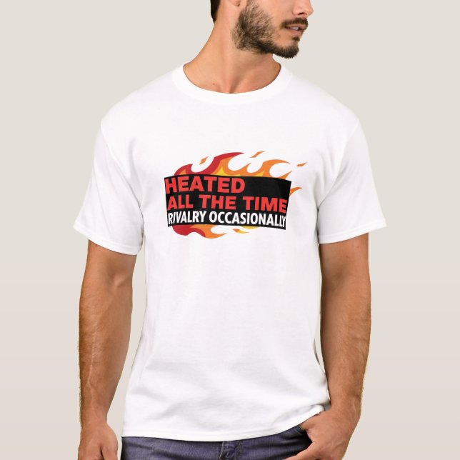 Heated All The Time Rivalry Occasionally  T-Shirt (Front)