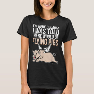 Here Because I Was Told There Would Be Flying Pigs T-Shirt