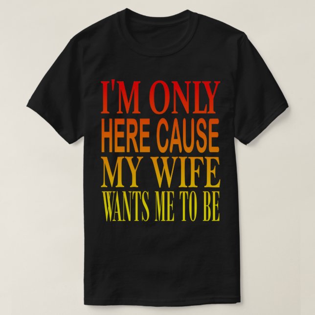 Here Cause My Wife 3 T-Shirt (Design Front)