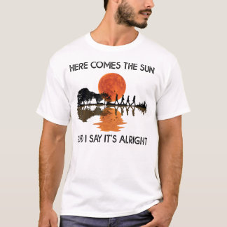 Here Comes The Sun And I Say T-Shirt