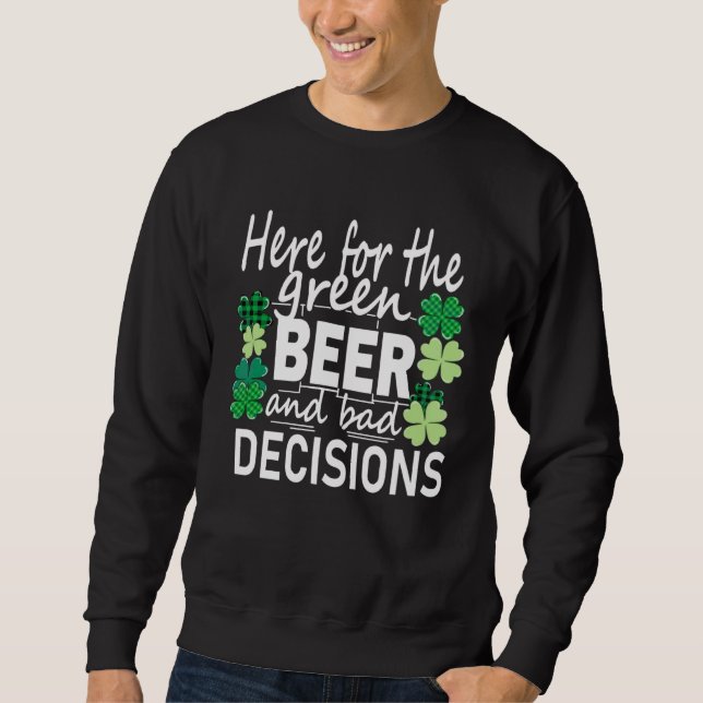 Here For The Green Beer And Bad Decisions St Patri Sweatshirt (Front)