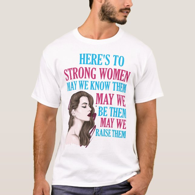 Here's To Strong Women May We Know Them Raise Them T-Shirt (Front)