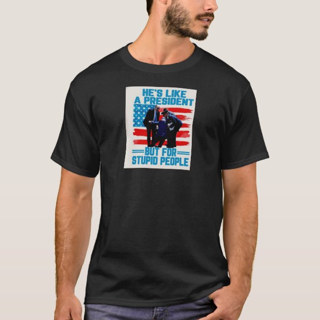 HE'S LIKE A PRESIDENT, BUT FOR STUPID PEOPLE T-Shirt (Front)