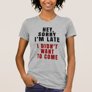 Hey, Sorry I'm Late I Didn't Want To Come T-Shirt