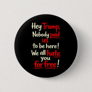 Hey Trump, Nobody Paid Us To Be Here! We All Hate 6 Cm Round Badge
