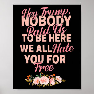 Hey Trump Nobody Paid Us To Be Here We All Hate Yo Poster