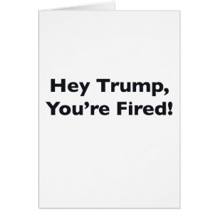 Hey Trump, You're Fired!