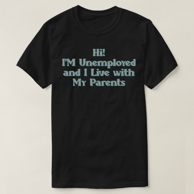 Hi Im Unemployed and I Live With My Parents T-Shirt (Design Front)