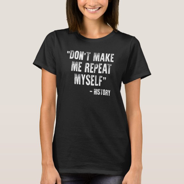 History  Don't Make Me Repeat Myself History Quote T-Shirt (Front)