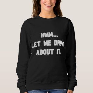 Hmm... Let Me Drink About It - Funny Alcoholic Cut Sweatshirt